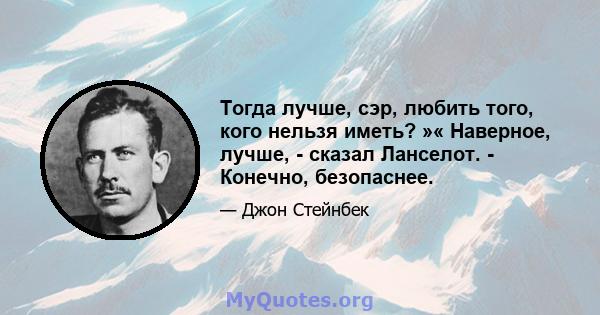 Тогда лучше, сэр, любить того, кого нельзя иметь? »« Наверное, лучше, - сказал Ланселот. - Конечно, безопаснее.