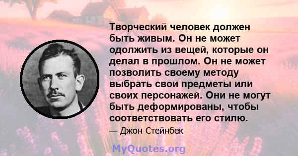 Творческий человек должен быть живым. Он не может одолжить из вещей, которые он делал в прошлом. Он не может позволить своему методу выбрать свои предметы или своих персонажей. Они не могут быть деформированы, чтобы