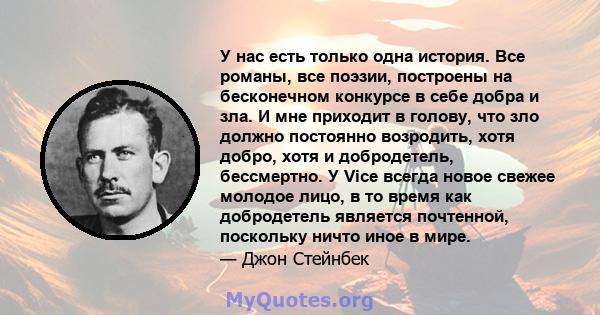 У нас есть только одна история. Все романы, все поэзии, построены на бесконечном конкурсе в себе добра и зла. И мне приходит в голову, что зло должно постоянно возродить, хотя добро, хотя и добродетель, бессмертно. У