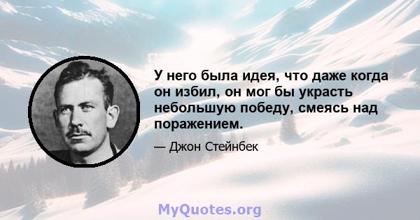 У него была идея, что даже когда он избил, он мог бы украсть небольшую победу, смеясь над поражением.