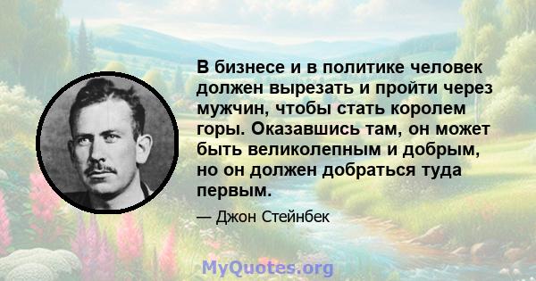 В бизнесе и в политике человек должен вырезать и пройти через мужчин, чтобы стать королем горы. Оказавшись там, он может быть великолепным и добрым, но он должен добраться туда первым.