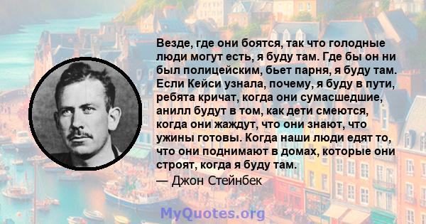 Везде, где они боятся, так что голодные люди могут есть, я буду там. Где бы он ни был полицейским, бьет парня, я буду там. Если Кейси узнала, почему, я буду в пути, ребята кричат, когда они сумасшедшие, анилл будут в