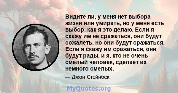 Видите ли, у меня нет выбора жизни или умирать, но у меня есть выбор, как я это делаю. Если я скажу им не сражаться, они будут сожалеть, но они будут сражаться. Если я скажу им сражаться, они будут рады, и я, кто не