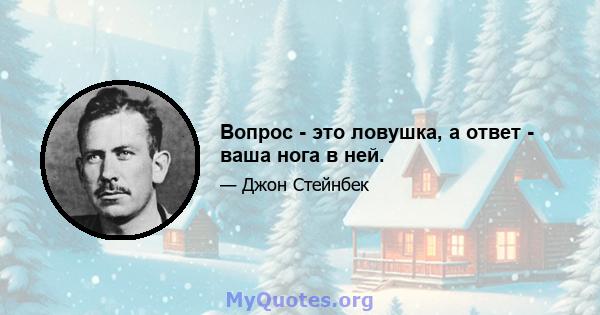 Вопрос - это ловушка, а ответ - ваша нога в ней.