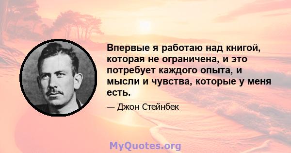 Впервые я работаю над книгой, которая не ограничена, и это потребует каждого опыта, и мысли и чувства, которые у меня есть.