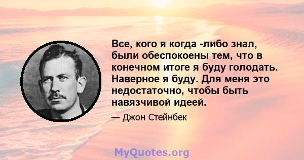 Все, кого я когда -либо знал, были обеспокоены тем, что в конечном итоге я буду голодать. Наверное я буду. Для меня это недостаточно, чтобы быть навязчивой идеей.