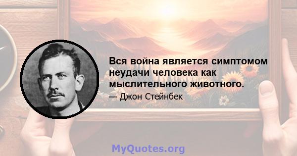 Вся война является симптомом неудачи человека как мыслительного животного.