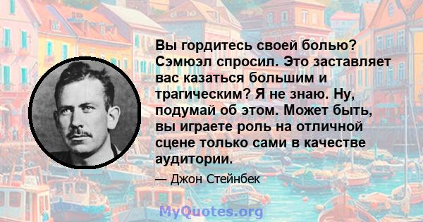 Вы гордитесь своей болью? Сэмюэл спросил. Это заставляет вас казаться большим и трагическим? Я не знаю. Ну, подумай об этом. Может быть, вы играете роль на отличной сцене только сами в качестве аудитории.