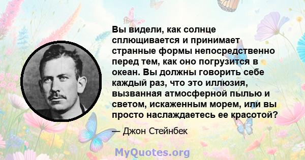 Вы видели, как солнце сплющивается и принимает странные формы непосредственно перед тем, как оно погрузится в океан. Вы должны говорить себе каждый раз, что это иллюзия, вызванная атмосферной пылью и светом, искаженным