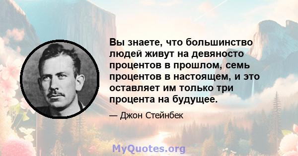 Вы знаете, что большинство людей живут на девяносто процентов в прошлом, семь процентов в настоящем, и это оставляет им только три процента на будущее.