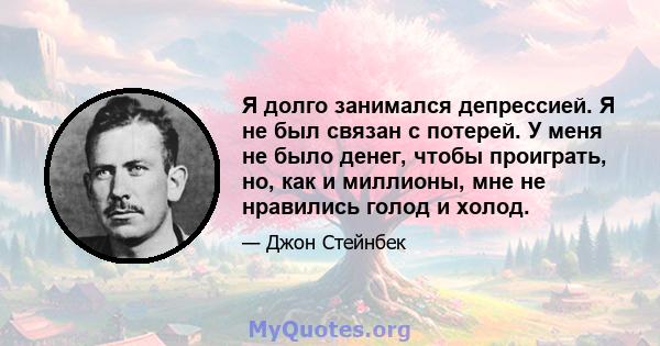 Я долго занимался депрессией. Я не был связан с потерей. У меня не было денег, чтобы проиграть, но, как и миллионы, мне не нравились голод и холод.