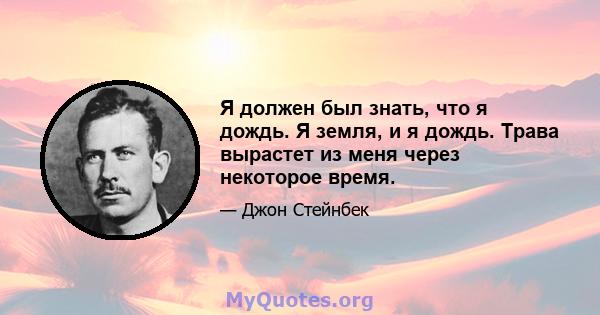 Я должен был знать, что я дождь. Я земля, и я дождь. Трава вырастет из меня через некоторое время.