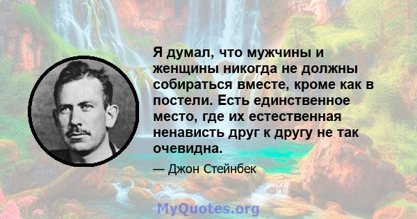 Я думал, что мужчины и женщины никогда не должны собираться вместе, кроме как в постели. Есть единственное место, где их естественная ненависть друг к другу не так очевидна.