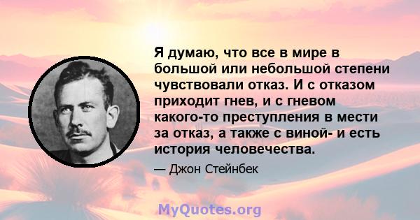 Я думаю, что все в мире в большой или небольшой степени чувствовали отказ. И с отказом приходит гнев, и с гневом какого-то преступления в мести за отказ, а также с виной- и есть история человечества.