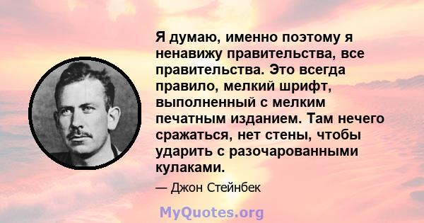 Я думаю, именно поэтому я ненавижу правительства, все правительства. Это всегда правило, мелкий шрифт, выполненный с мелким печатным изданием. Там нечего сражаться, нет стены, чтобы ударить с разочарованными кулаками.