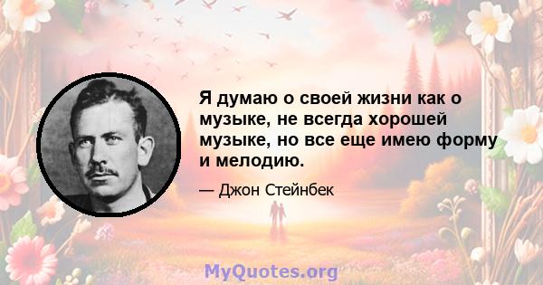 Я думаю о своей жизни как о музыке, не всегда хорошей музыке, но все еще имею форму и мелодию.