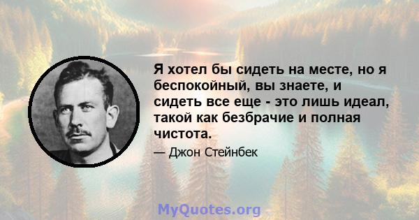 Я хотел бы сидеть на месте, но я беспокойный, вы знаете, и сидеть все еще - это лишь идеал, такой как безбрачие и полная чистота.