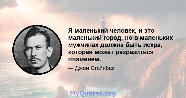 Я маленький человек, и это маленький город, но в маленьких мужчинах должна быть искра, которая может разразиться пламенем.