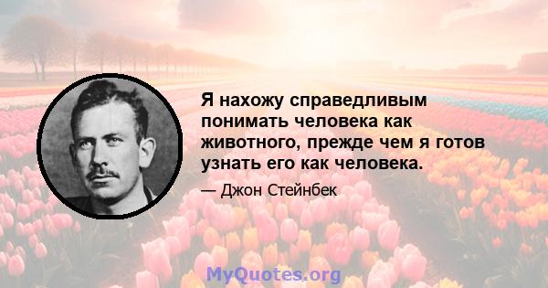 Я нахожу справедливым понимать человека как животного, прежде чем я готов узнать его как человека.