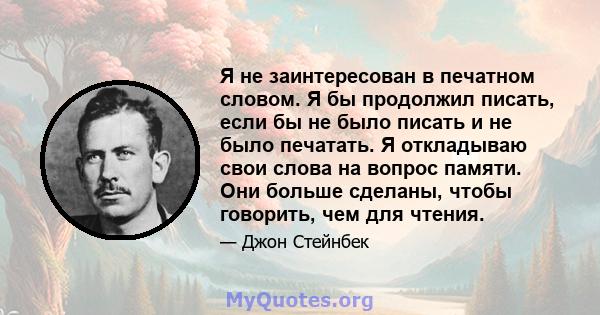 Я не заинтересован в печатном словом. Я бы продолжил писать, если бы не было писать и не было печатать. Я откладываю свои слова на вопрос памяти. Они больше сделаны, чтобы говорить, чем для чтения.