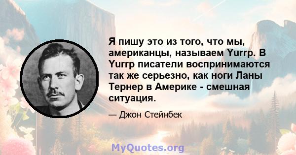 Я пишу это из того, что мы, американцы, называем Yurrp. В Yurrp писатели воспринимаются так же серьезно, как ноги Ланы Тернер в Америке - смешная ситуация.