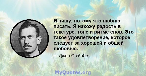 Я пишу, потому что люблю писать. Я нахожу радость в текстуре, тоне и ритме слов. Это такое удовлетворение, которое следует за хорошей и общей любовью.