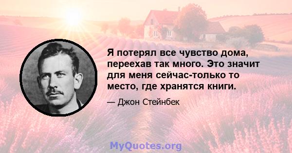 Я потерял все чувство дома, переехав так много. Это значит для меня сейчас-только то место, где хранятся книги.