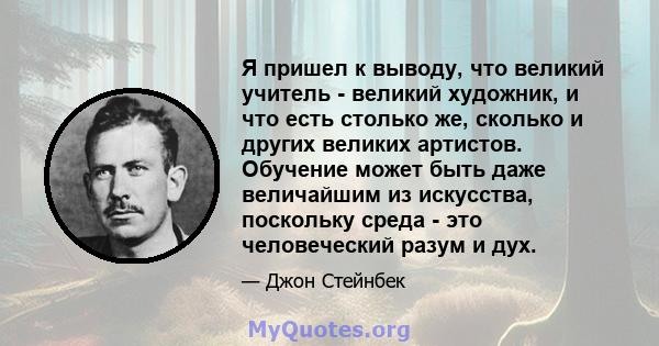 Я пришел к выводу, что великий учитель - великий художник, и что есть столько же, сколько и других великих артистов. Обучение может быть даже величайшим из искусства, поскольку среда - это человеческий разум и дух.