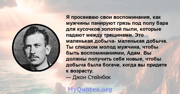 Я просеиваю свои воспоминания, как мужчины панируют грязь под полу бара для кусочков золотой пыли, которые падают между трещинами. Это маленькая добыча- маленькая добыча. Ты слишком молод мужчина, чтобы быть