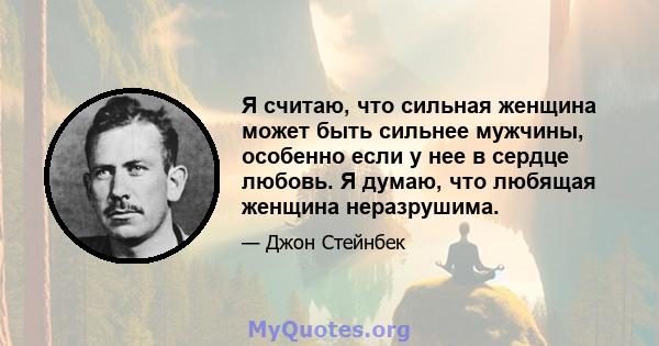 Я считаю, что сильная женщина может быть сильнее мужчины, особенно если у нее в сердце любовь. Я думаю, что любящая женщина неразрушима.