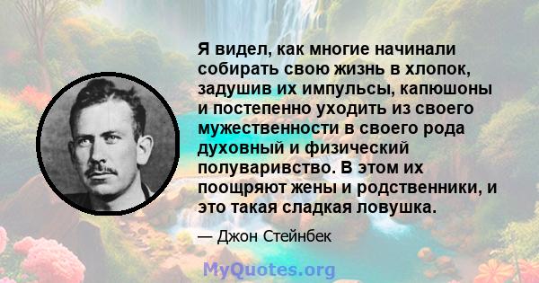 Я видел, как многие начинали собирать свою жизнь в хлопок, задушив их импульсы, капюшоны и постепенно уходить из своего мужественности в своего рода духовный и физический полуваривство. В этом их поощряют жены и