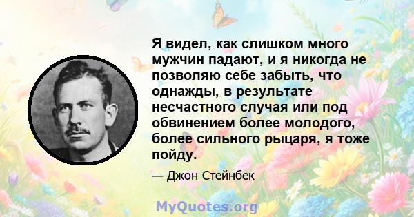 Я видел, как слишком много мужчин падают, и я никогда не позволяю себе забыть, что однажды, в результате несчастного случая или под обвинением более молодого, более сильного рыцаря, я тоже пойду.