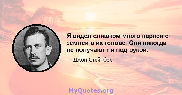 Я видел слишком много парней с землей в их голове. Они никогда не получают ни под рукой.