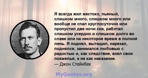 Я всегда жил жестоко, пьяный, слишком много, слишком много или вообще не спал круглосуточно или пропустил две ночи сна, работал слишком усердно и слишком долго во славе или на некоторое время в полной лень. Я поднял,