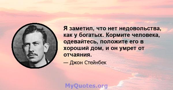 Я заметил, что нет недовольства, как у богатых. Кормите человека, одевайтесь, положите его в хороший дом, и он умрет от отчаяния.