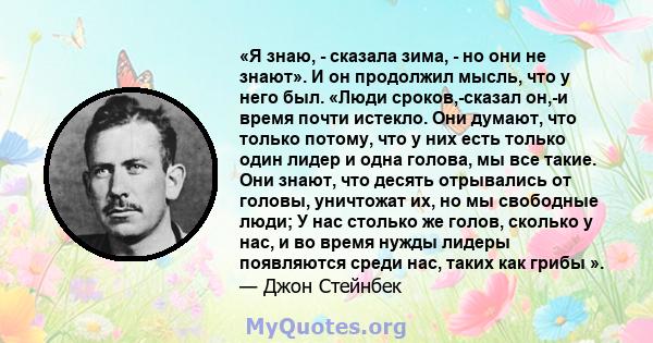 «Я знаю, - сказала зима, - но они не знают». И он продолжил мысль, что у него был. «Люди сроков,-сказал он,-и время почти истекло. Они думают, что только потому, что у них есть только один лидер и одна голова, мы все