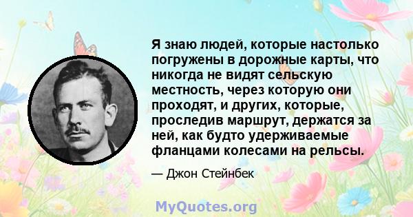 Я знаю людей, которые настолько погружены в дорожные карты, что никогда не видят сельскую местность, через которую они проходят, и других, которые, проследив маршрут, держатся за ней, как будто удерживаемые фланцами