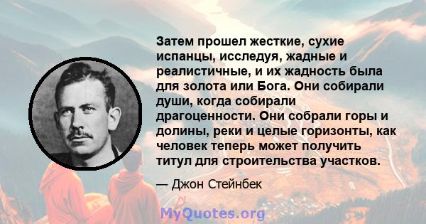 Затем прошел жесткие, сухие испанцы, исследуя, жадные и реалистичные, и их жадность была для золота или Бога. Они собирали души, когда собирали драгоценности. Они собрали горы и долины, реки и целые горизонты, как