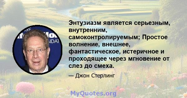 Энтузиазм является серьезным, внутренним, самоконтролируемым; Простое волнение, внешнее, фантастическое, истеричное и проходящее через мгновение от слез до смеха.