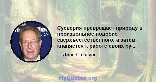 Суеверия превращает природу в произвольное подобие сверхъестественного, а затем кланяется к работе своих рук.