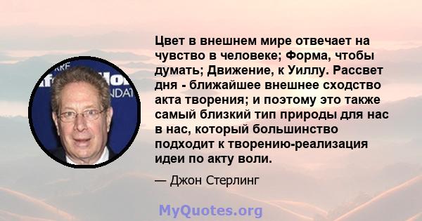 Цвет в внешнем мире отвечает на чувство в человеке; Форма, чтобы думать; Движение, к Уиллу. Рассвет дня - ближайшее внешнее сходство акта творения; и поэтому это также самый близкий тип природы для нас в нас, который