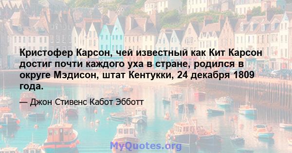 Кристофер Карсон, чей известный как Кит Карсон достиг почти каждого уха в стране, родился в округе Мэдисон, штат Кентукки, 24 декабря 1809 года.