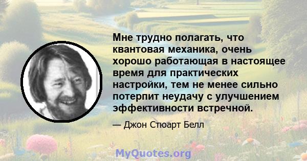 Мне трудно полагать, что квантовая механика, очень хорошо работающая в настоящее время для практических настройки, тем не менее сильно потерпит неудачу с улучшением эффективности встречной.