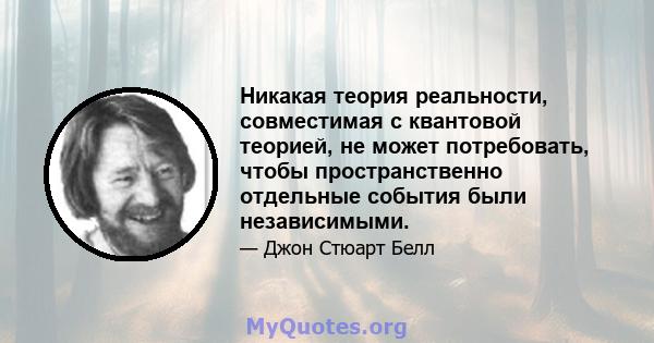 Никакая теория реальности, совместимая с квантовой теорией, не может потребовать, чтобы пространственно отдельные события были независимыми.