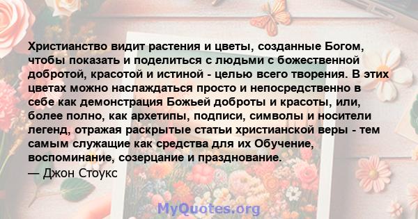 Христианство видит растения и цветы, созданные Богом, чтобы показать и поделиться с людьми с божественной добротой, красотой и истиной - целью всего творения. В этих цветах можно наслаждаться просто и непосредственно в