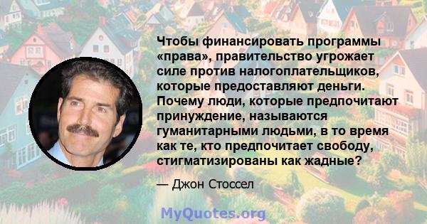 Чтобы финансировать программы «права», правительство угрожает силе против налогоплательщиков, которые предоставляют деньги. Почему люди, которые предпочитают принуждение, называются гуманитарными людьми, в то время как