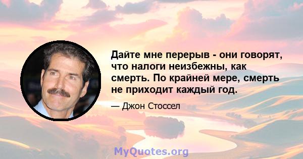 Дайте мне перерыв - они говорят, что налоги неизбежны, как смерть. По крайней мере, смерть не приходит каждый год.