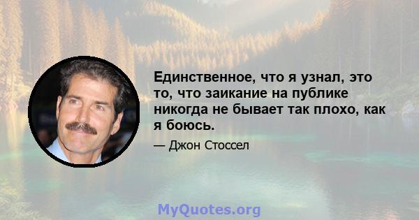 Единственное, что я узнал, это то, что заикание на публике никогда не бывает так плохо, как я боюсь.