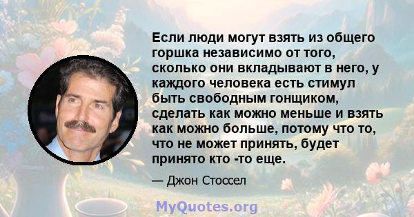 Если люди могут взять из общего горшка независимо от того, сколько они вкладывают в него, у каждого человека есть стимул быть свободным гонщиком, сделать как можно меньше и взять как можно больше, потому что то, что не