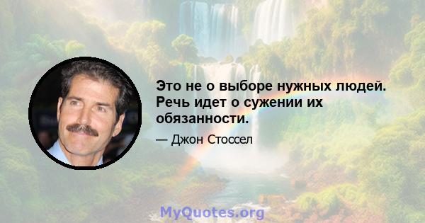 Это не о выборе нужных людей. Речь идет о сужении их обязанности.